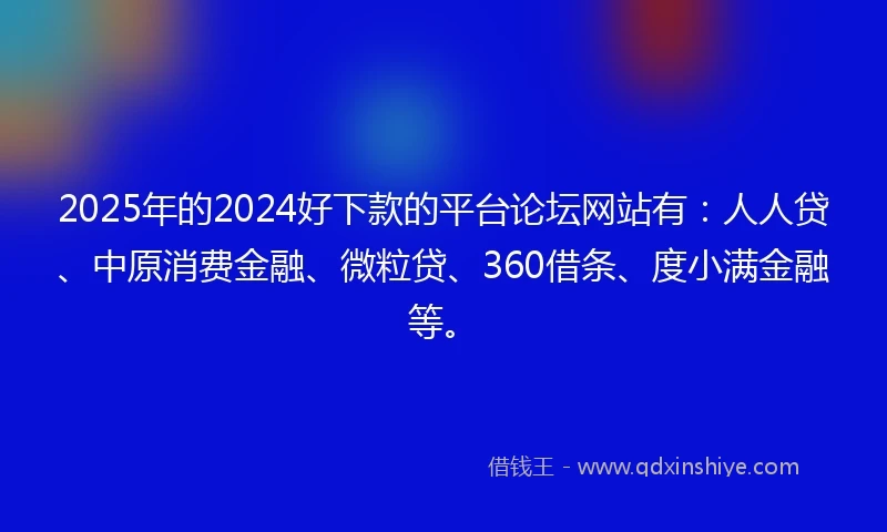 2025年的2024好下款的平台论坛网站有：人人贷、中原消费金融、微粒贷、360借条、度小满金融等。