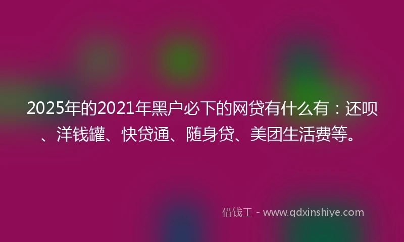 2025年的2021年黑户必下的网贷有什么有:还呗、洋钱罐、快贷通、随身贷、美团生活费等。