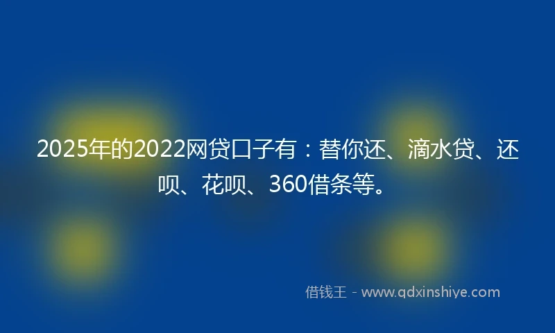 2025年的2022网贷口子有：替你还、滴水贷、还呗、花呗、360借条等。