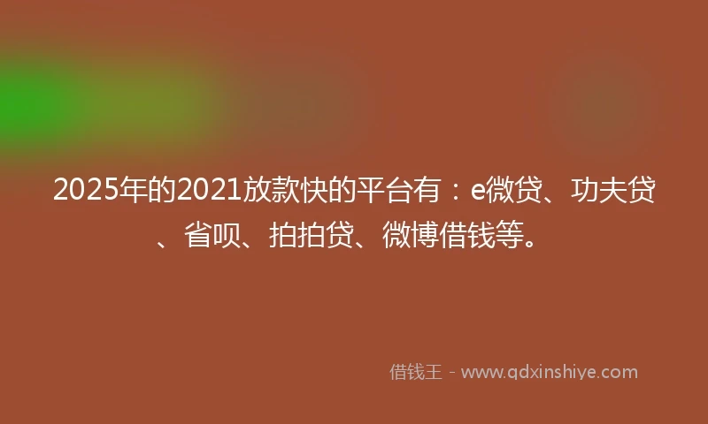 2025年的2021放款快的平台有：e微贷、功夫贷、省呗、拍拍贷、微博借钱等。