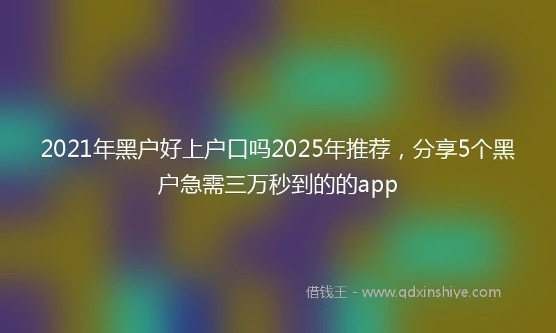 2021年黑户好上户口吗2025年推荐，分享5个黑户急需三万秒到的的app