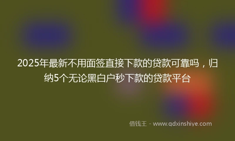 2025年最新不用面签直接下款的贷款可靠吗，归纳5个无论黑白户秒下款的贷款平台