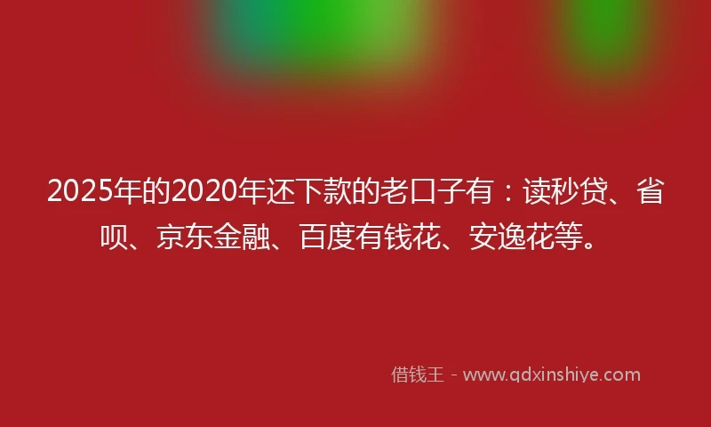 2025年的2020年还下款的老口子有：读秒贷、省呗、京东金融、百度有钱花、安逸花等。