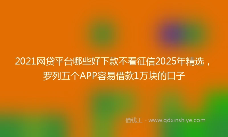 2021网贷平台哪些好下款不看征信2025年精选，罗列五个APP容易借款1万块的口子