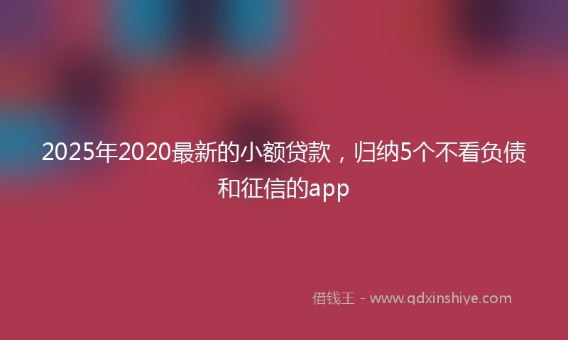 2025年2020最新的小额贷款，归纳5个不看负债和征信的app