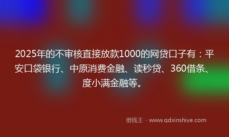 2025年的不审核直接放款1000的网贷口子有：平安口袋银行、中原消费金融、读秒贷、360借条、度小满金融等。