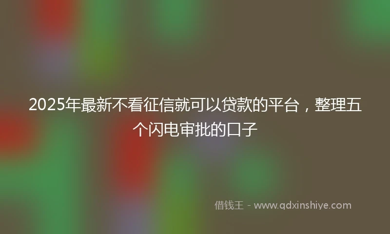 2025年最新不看征信就可以贷款的平台，整理五个闪电审批的口子