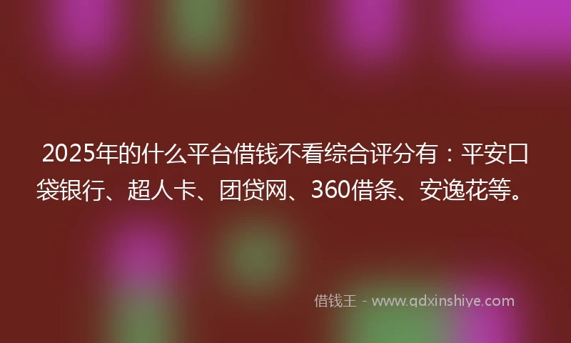 2025年的什么平台借钱不看综合评分有：平安口袋银行、超人卡、团贷网、360借条、安逸花等。