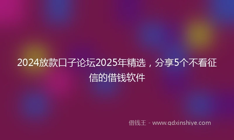 2024放款口子论坛2025年精选，分享5个不看征信的借钱软件