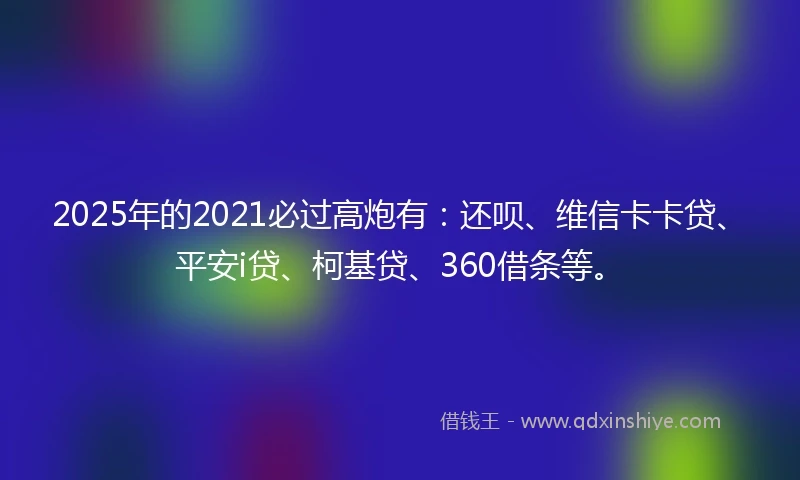 2025年的2021必过高炮有：还呗、维信卡卡贷、平安i贷、柯基贷、360借条等。