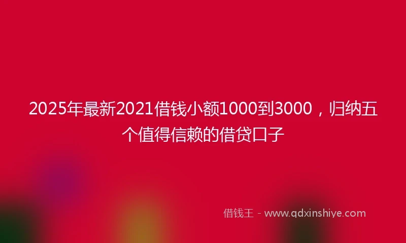 2025年最新2021借钱小额1000到3000，归纳五个值得信赖的借贷口子