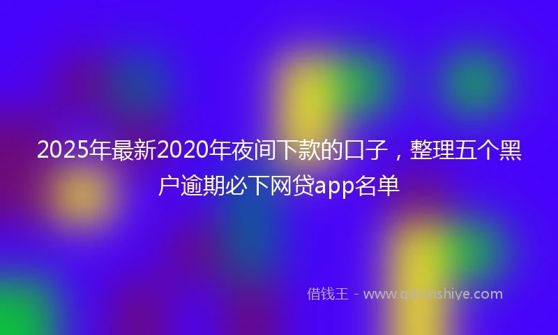 2025年最新2020年夜间下款的口子，整理五个黑户逾期必下网贷app名单