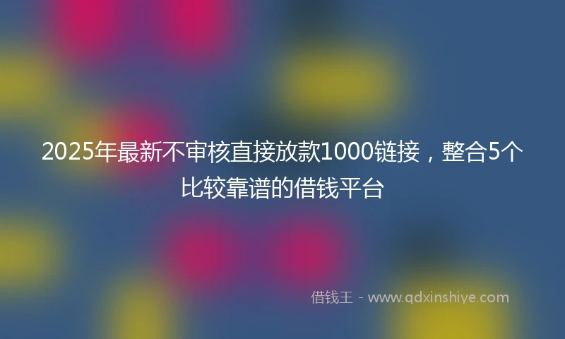 2025年最新不审核直接放款1000链接，整合5个比较靠谱的借钱平台