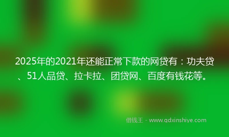 2025年的2021年还能正常下款的网贷有：功夫贷、51人品贷、拉卡拉、团贷网、百度有钱花等。