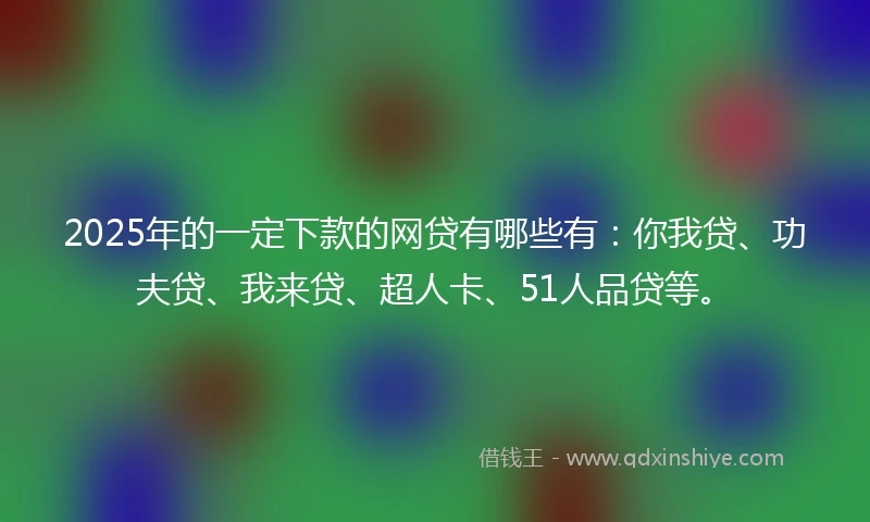 2025年的一定下款的网贷有哪些有：你我贷、功夫贷、我来贷、超人卡、51人品贷等。