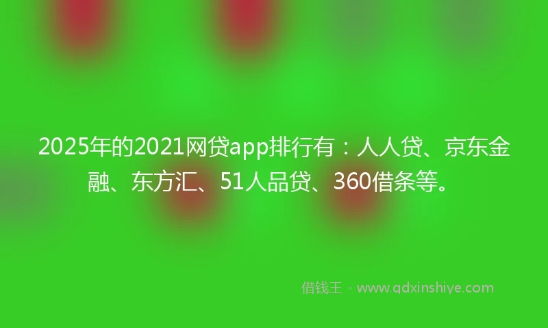 2025年的2021网贷app排行有：人人贷、京东金融、东方汇、51人品贷、360借条等。