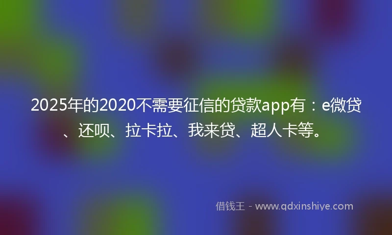 2025年的2020不需要征信的贷款app有：e微贷、还呗、拉卡拉、我来贷、超人卡等。