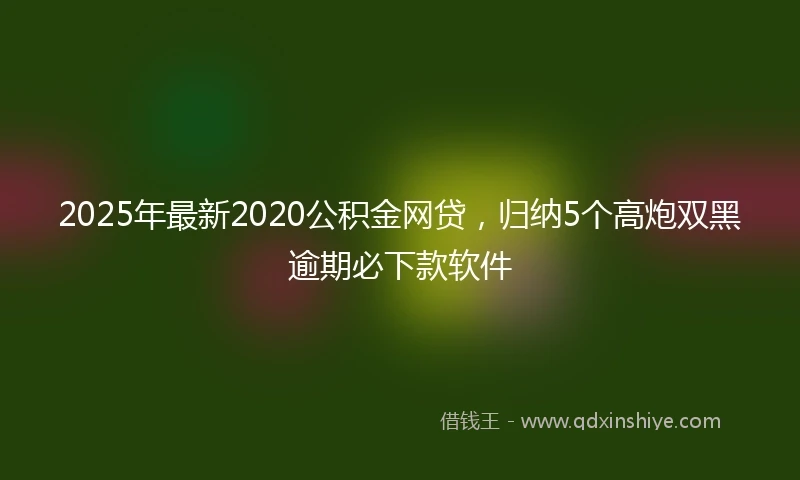 2025年最新2020公积金网贷，归纳5个高炮双黑逾期必下款软件