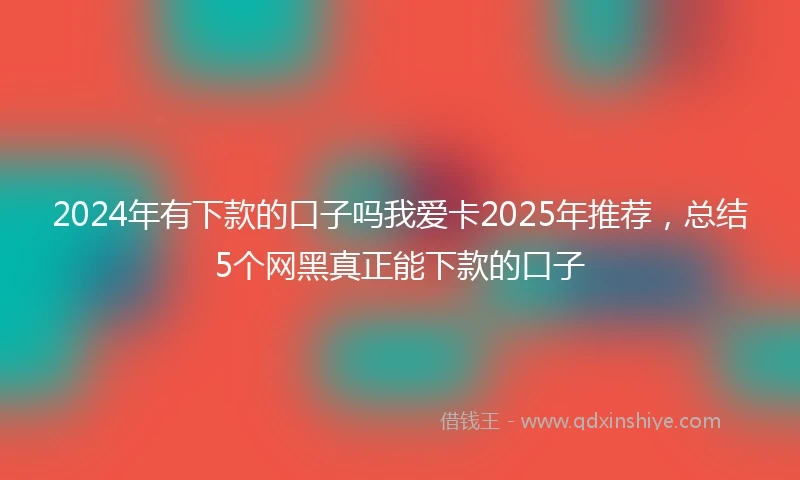 2024年有下款的口子吗我爱卡2025年推荐，总结5个网黑真正能下款的口子