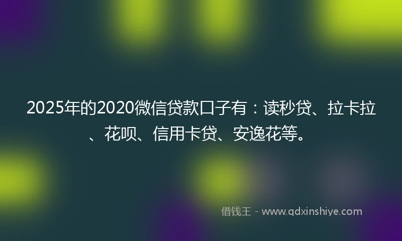 2025年的2020微信贷款口子有：读秒贷、拉卡拉、花呗、信用卡贷、安逸花等。