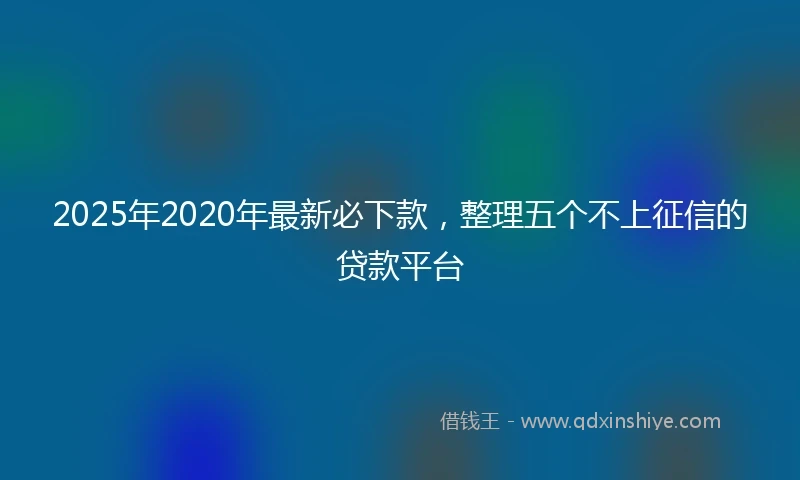 2025年2020年最新必下款，整理五个不上征信的贷款平台