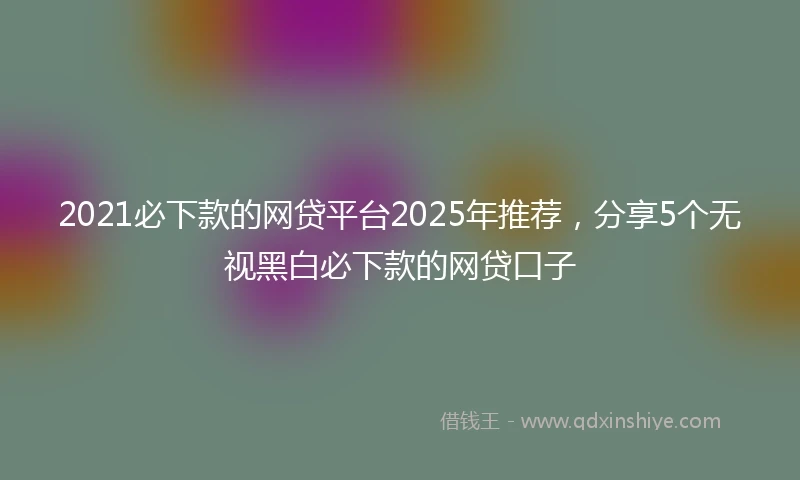 2021必下款的网贷平台2025年推荐，分享5个无视黑白必下款的网贷口子