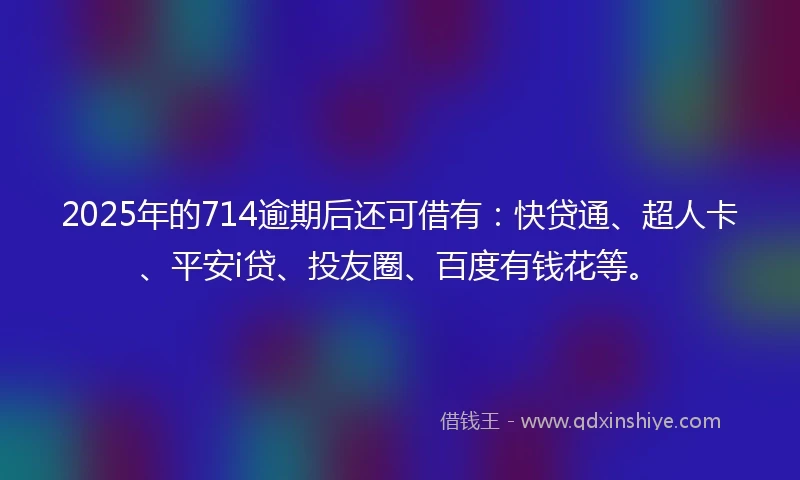 2025年的714逾期后还可借有：快贷通、超人卡、平安i贷、投友圈、百度有钱花等。