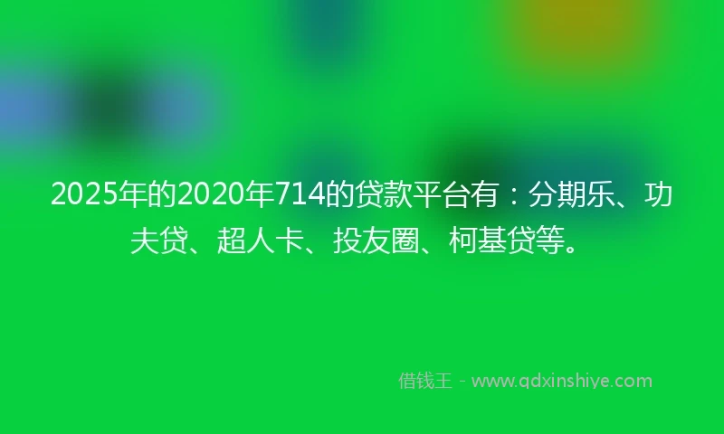 2025年的2020年714的贷款平台有：分期乐、功夫贷、超人卡、投友圈、柯基贷等。
