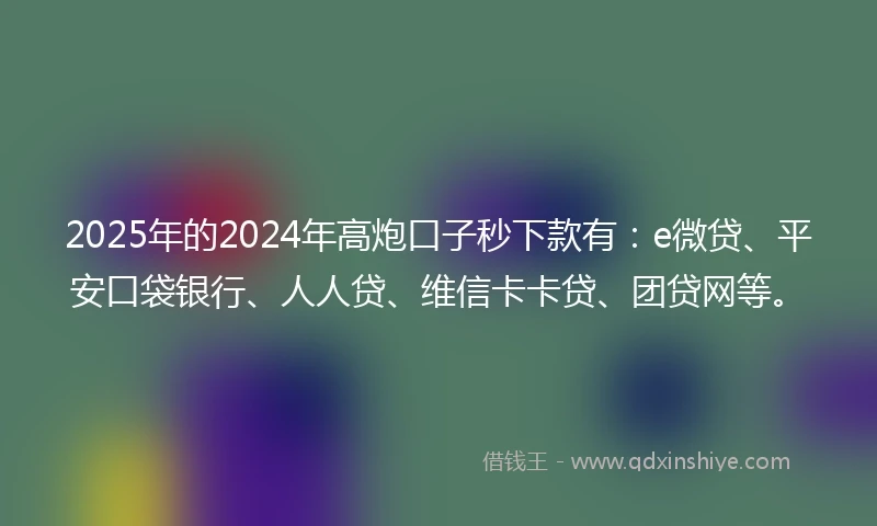 2025年的2024年高炮口子秒下款有：e微贷、平安口袋银行、人人贷、维信卡卡贷、团贷网等。
