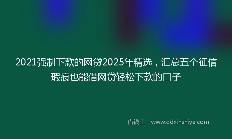 2021强制下款的网贷2025年精选，汇总五个征信瑕疵也能借网贷轻松下款的口子