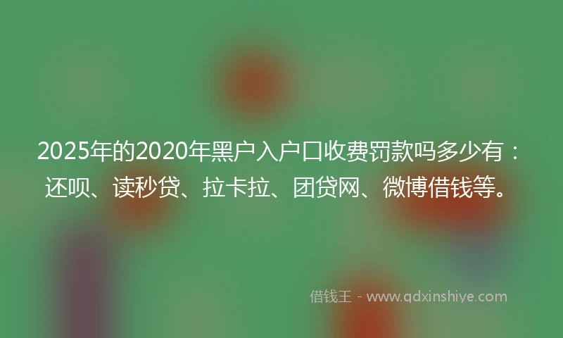2025年的2020年黑户入户口收费罚款吗多少有：还呗、读秒贷、拉卡拉、团贷网、微博借钱等。