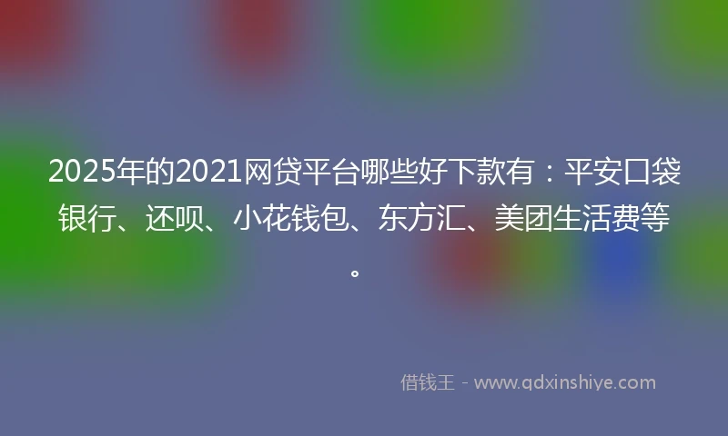 2025年的2021网贷平台哪些好下款有：平安口袋银行、还呗、小花钱包、东方汇、美团生活费等。