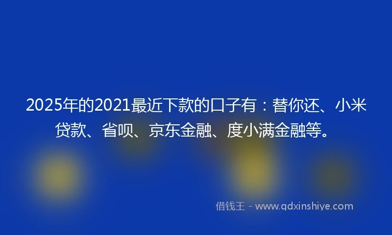 2025年的2021最近下款的口子有：替你还、小米贷款、省呗、京东金融、度小满金融等。