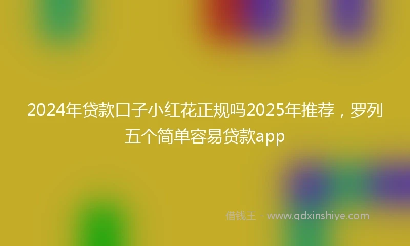 2024年贷款口子小红花正规吗2025年推荐，罗列五个简单容易贷款app