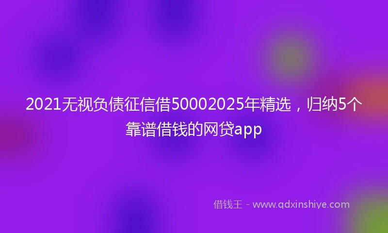 2021无视负债征信借50002025年精选，归纳5个靠谱借钱的网贷app