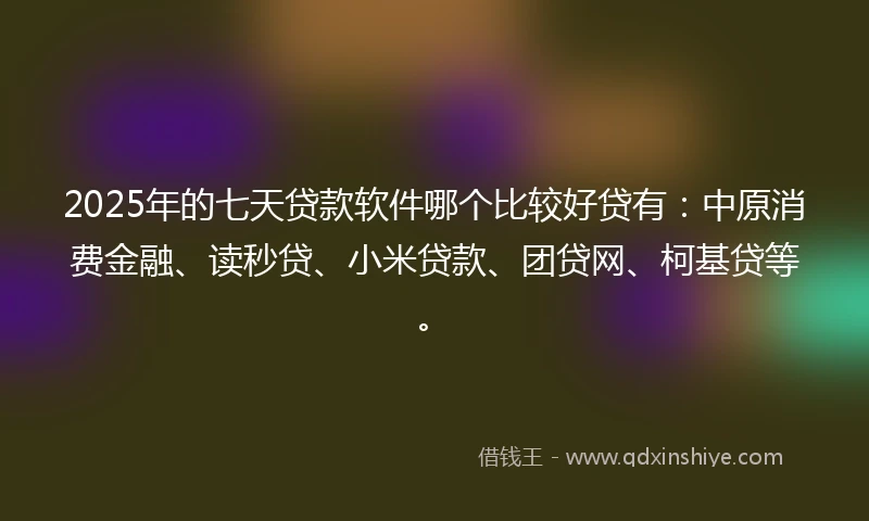 2025年的七天贷款软件哪个比较好贷有：中原消费金融、读秒贷、小米贷款、团贷网、柯基贷等。