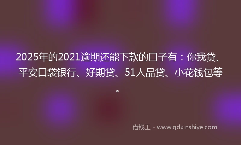 2025年的2021逾期还能下款的口子有：你我贷、平安口袋银行、好期贷、51人品贷、小花钱包等。