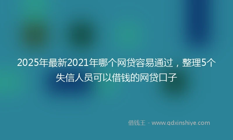 2025年最新2021年哪个网贷容易通过,整理5个失信人员可以借钱的网贷口子
