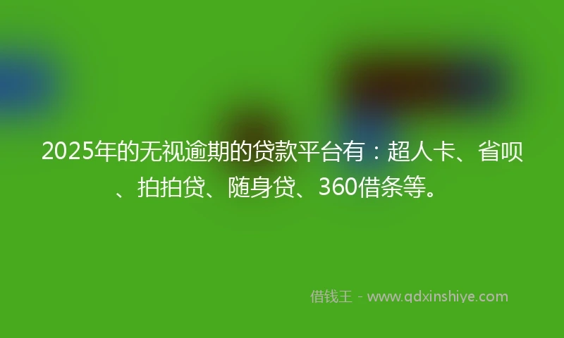 2025年的无视逾期的贷款平台有：超人卡、省呗、拍拍贷、随身贷、360借条等。