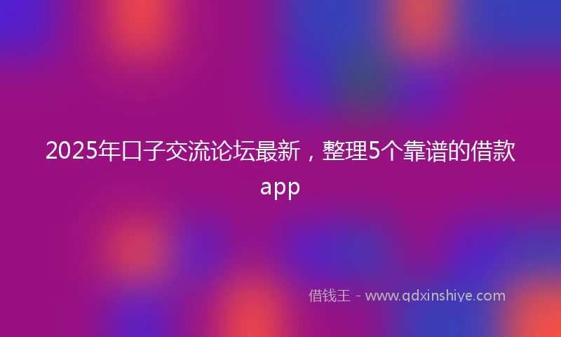 2025年口子交流论坛最新，整理5个靠谱的借款app