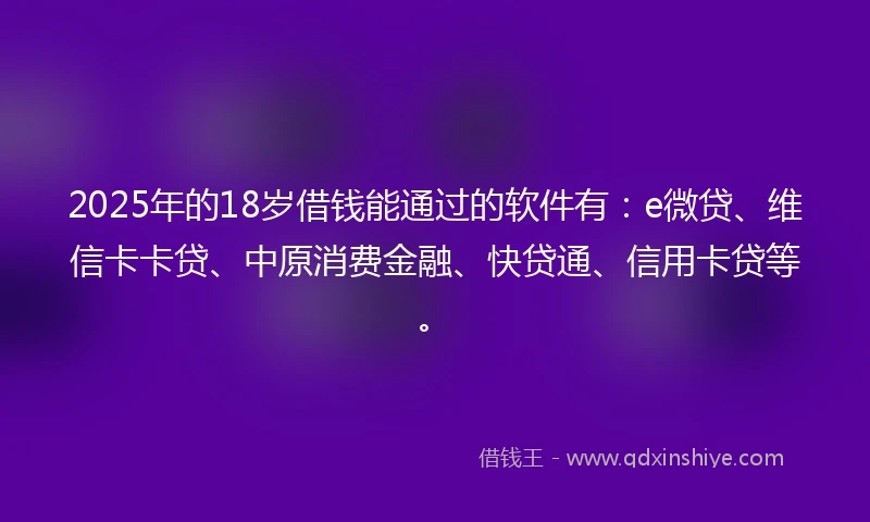 2025年的18岁借钱能通过的软件有：e微贷、维信卡卡贷、中原消费金融、快贷通、信用卡贷等。
