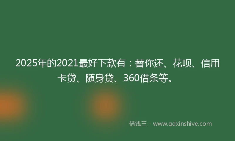 2025年的2021最好下款有：替你还、花呗、信用卡贷、随身贷、360借条等。