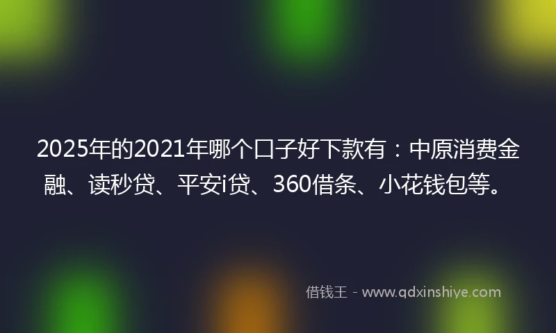 2025年的2021年哪个口子好下款有：中原消费金融、读秒贷、平安i贷、360借条、小花钱包等。