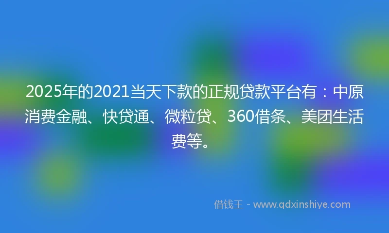 2025年的2021当天下款的正规贷款平台有：中原消费金融、快贷通、微粒贷、360借条、美团生活费等。