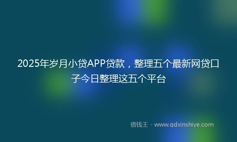 2025年岁月小贷APP贷款，整理五个最新网贷口子今日整理这五个平台