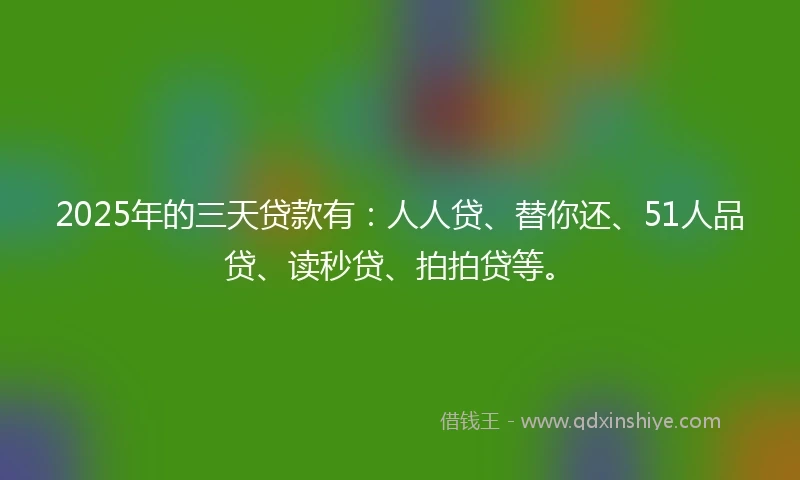 2025年的三天贷款有：人人贷、替你还、51人品贷、读秒贷、拍拍贷等。