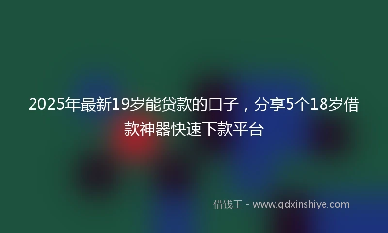 2025年最新19岁能贷款的口子，分享5个18岁借款神器快速下款平台