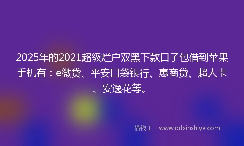 2025年的2021超级烂户双黑下款口子包借到苹果手机有：e微贷、平安口袋银行、惠商贷、超人卡、安逸花等。