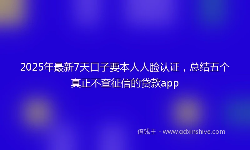 2025年最新7天口子要本人人脸认证，总结五个真正不查征信的贷款app