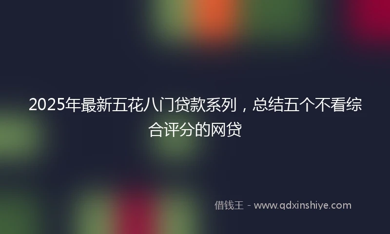 2025年最新五花八门贷款系列，总结五个不看综合评分的网贷